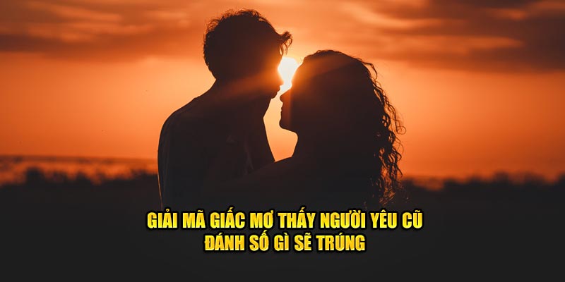 Giải mã giấc mơ thấy người yêu cũ đánh số gì sẽ trúng 